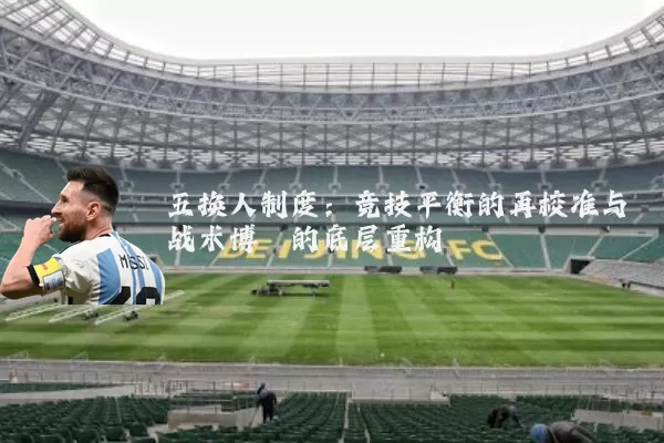 五换人制度:竞技平衡的再校准与战术博弈的底层重构