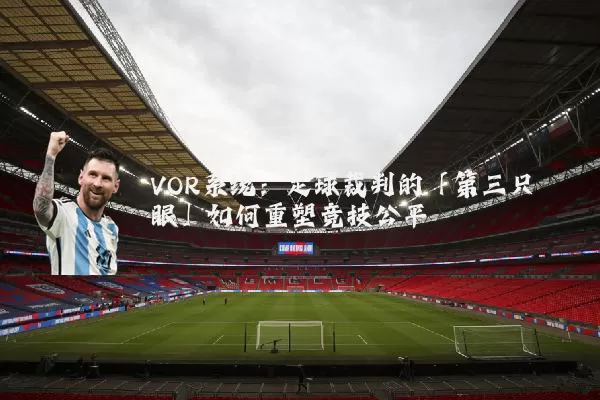 VOR系统:足球裁判的「第三只眼」如何重塑竞技公平