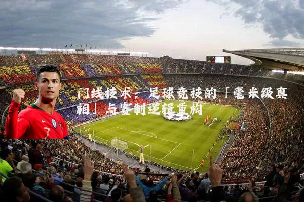 门线技术:足球竞技的「毫米级真相」与赛制逻辑重构