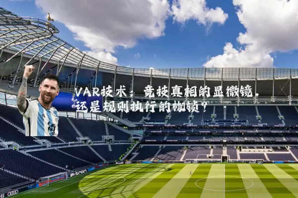 VAR技术：竞技真相的显微镜，还是规则执行的枷锁？