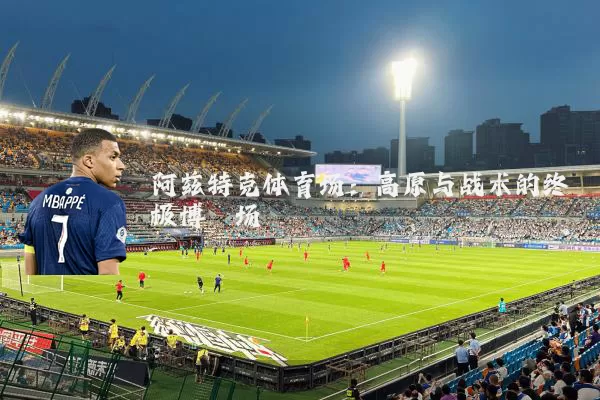 阿兹特克体育场:高原与战术的终极博弈场