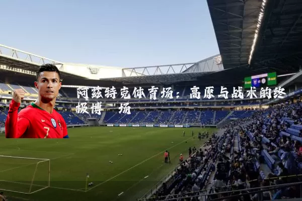 阿兹特克体育场:高原与战术的终极博弈场