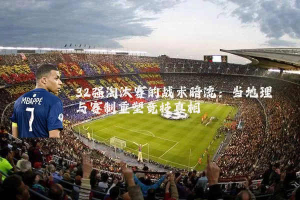 32强淘汰赛的战术暗流:当地理与赛制重塑竞技真相
