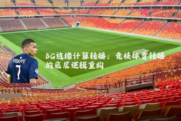 5G边缘计算转播:竞技体育转播的底层逻辑重构