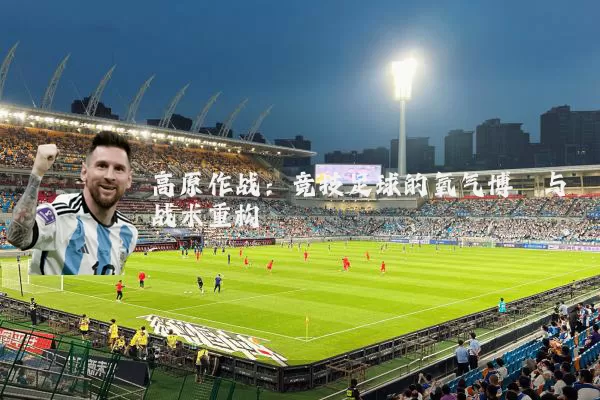 高原作战:竞技足球的氧气博弈与战术重构