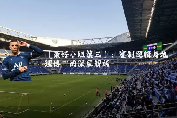 「最好小组第三」:赛制逻辑与地理博弈的深层解析