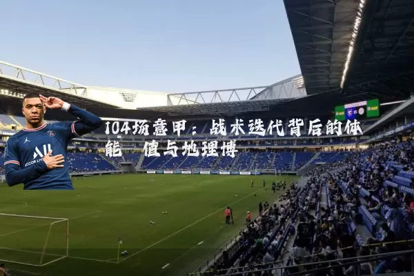 104场意甲:战术迭代背后的体能阈值与地理博弈