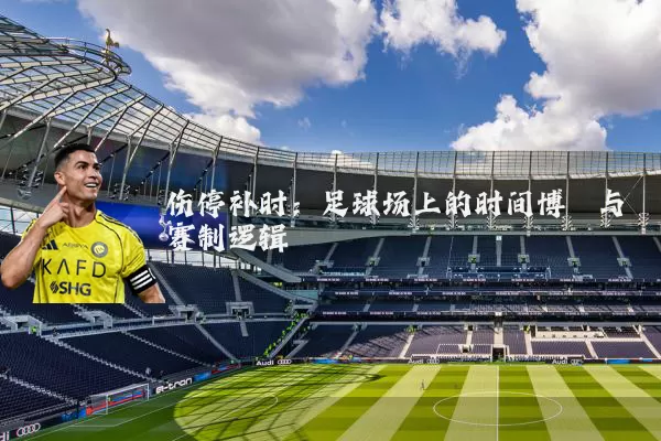 伤停补时：足球场上的时间博弈与赛制逻辑