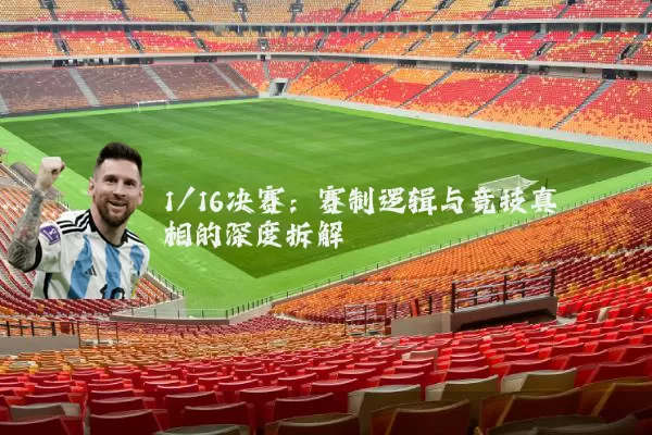 1/16决赛:赛制逻辑与竞技真相的深度拆解