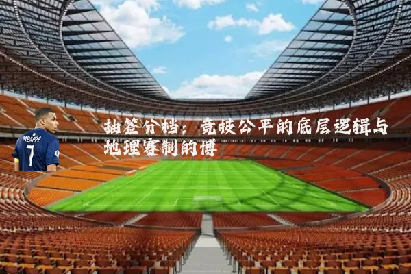 抽签分档:竞技公平的底层逻辑与地理赛制的博弈