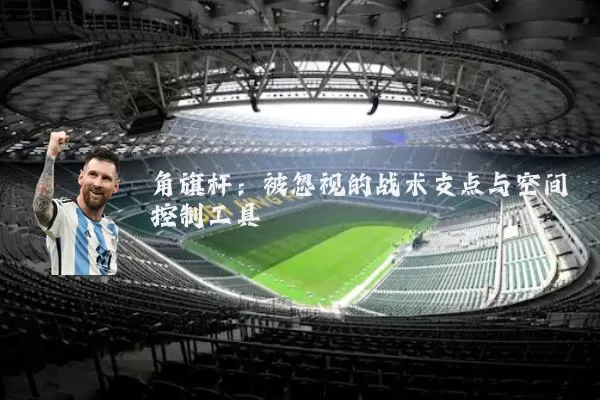 角旗杆:被忽视的战术支点与空间控制工具