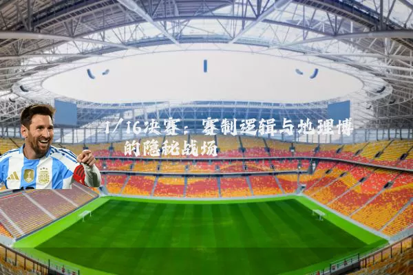 1/16决赛:赛制逻辑与地理博弈的隐秘战场