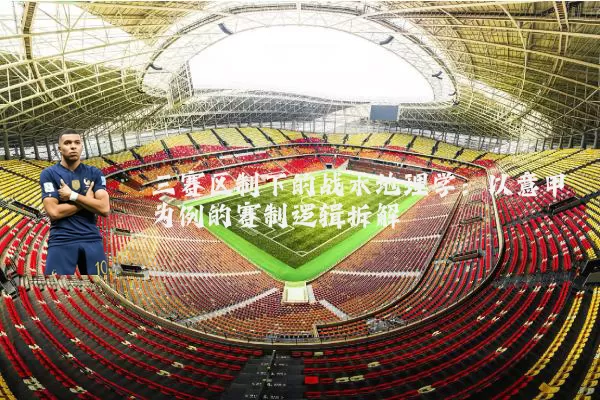 三赛区制下的战术地理学：以意甲为例的赛制逻辑拆解