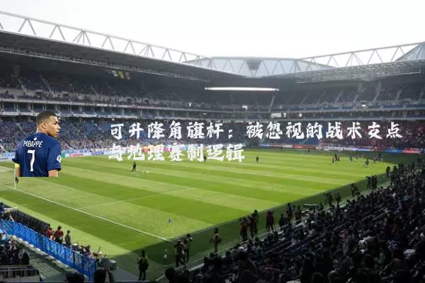 可升降角旗杆：被忽视的战术支点与地理赛制逻辑