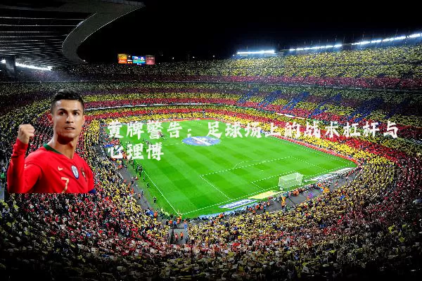 黄牌警告：足球场上的战术杠杆与心理博弈