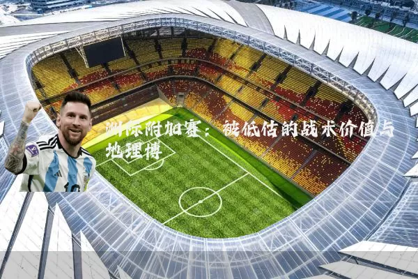 洲际附加赛：被低估的战术价值与地理博弈