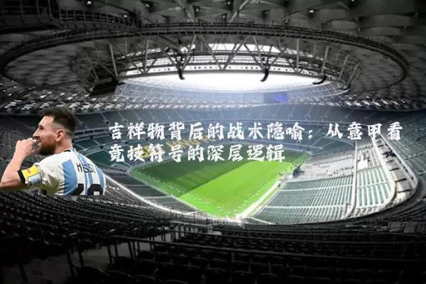 吉祥物背后的战术隐喻：从意甲看竞技符号的深层逻辑