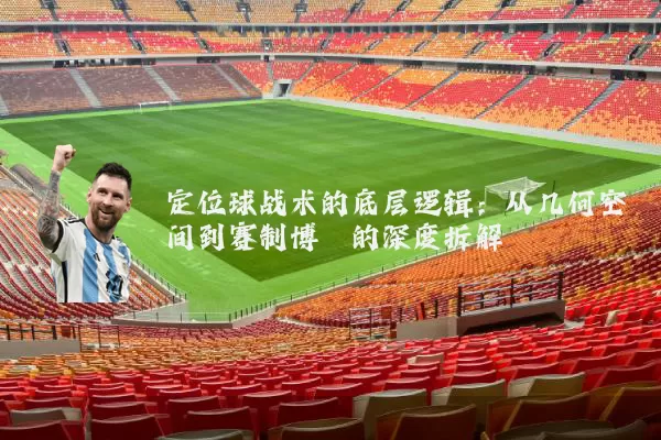 定位球战术的底层逻辑:从几何空间到赛制博弈的深度拆解