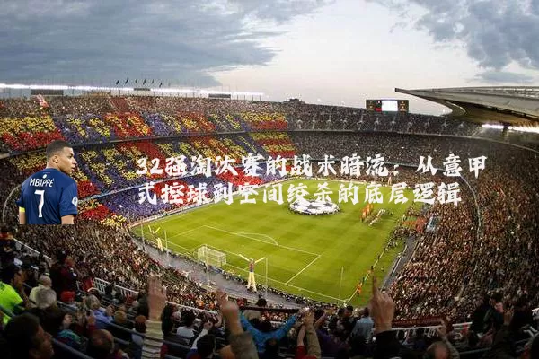 32强淘汰赛的战术暗流:从意甲式控球到空间绞杀的底层逻辑