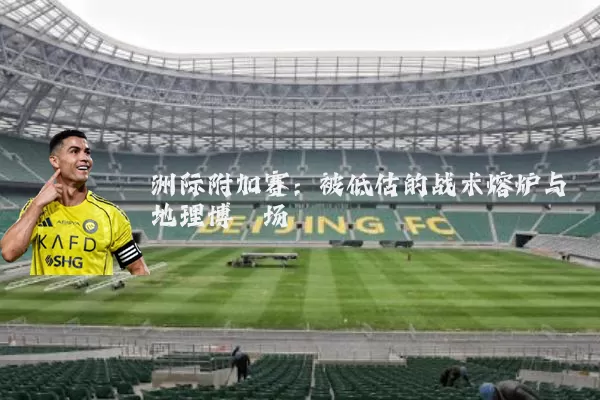 洲际附加赛:被低估的战术熔炉与地理博弈场